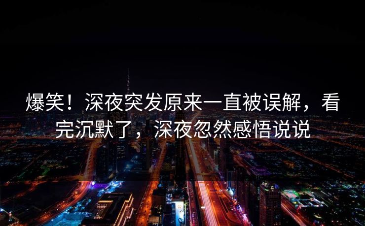 爆笑！深夜突发原来一直被误解，看完沉默了，深夜忽然感悟说说