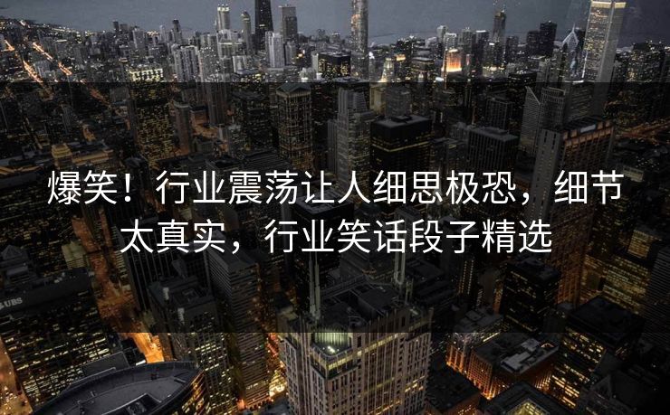 爆笑！行业震荡让人细思极恐，细节太真实，行业笑话段子精选