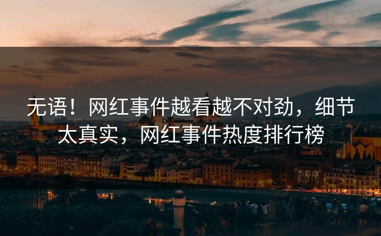 无语！网红事件越看越不对劲，细节太真实，网红事件热度排行榜