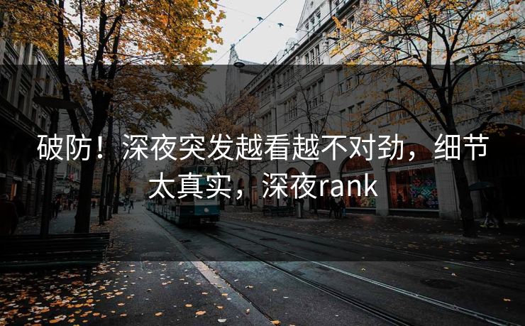 破防！深夜突发越看越不对劲，细节太真实，深夜rank