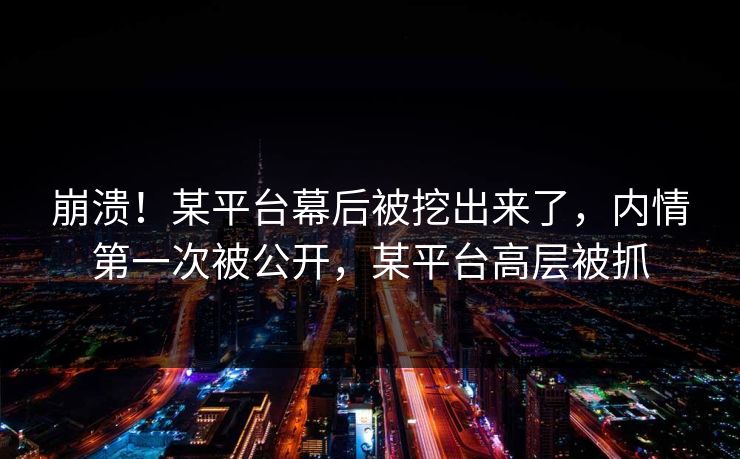 崩溃！某平台幕后被挖出来了，内情第一次被公开，某平台高层被抓