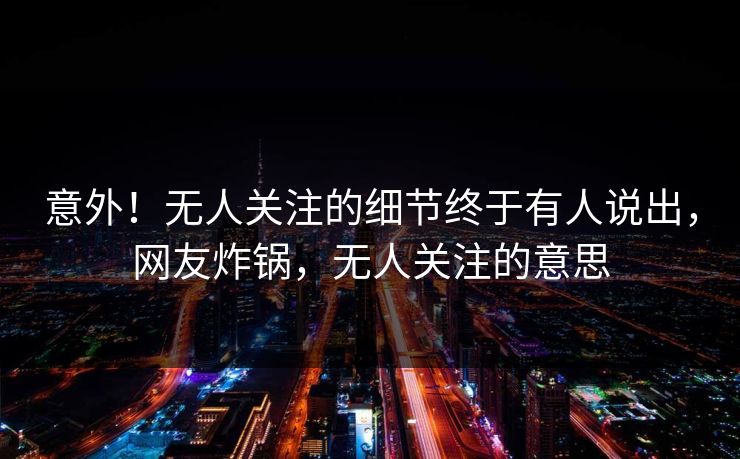 意外！无人关注的细节终于有人说出，网友炸锅，无人关注的意思