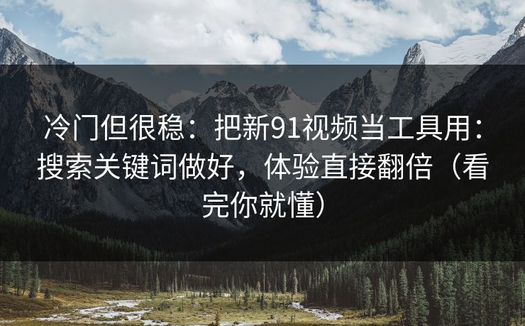 冷门但很稳：把新91视频当工具用：搜索关键词做好，体验直接翻倍（看完你就懂）