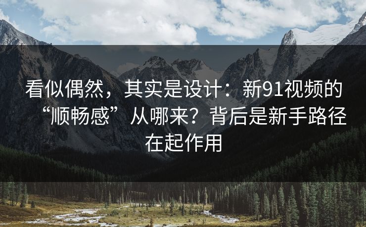 看似偶然，其实是设计：新91视频的“顺畅感”从哪来？背后是新手路径在起作用