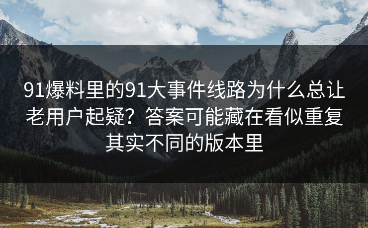 91爆料里的91大事件线路为什么总让老用户起疑？答案可能藏在看似重复其实不同的版本里