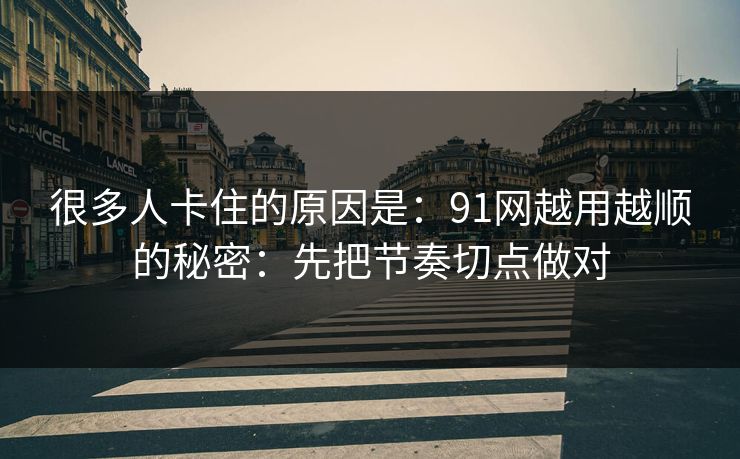 很多人卡住的原因是：91网越用越顺的秘密：先把节奏切点做对