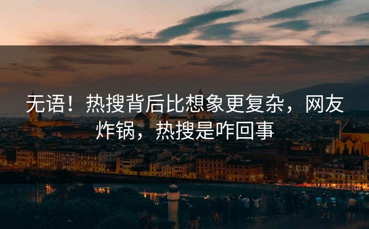 无语！热搜背后比想象更复杂，网友炸锅，热搜是咋回事