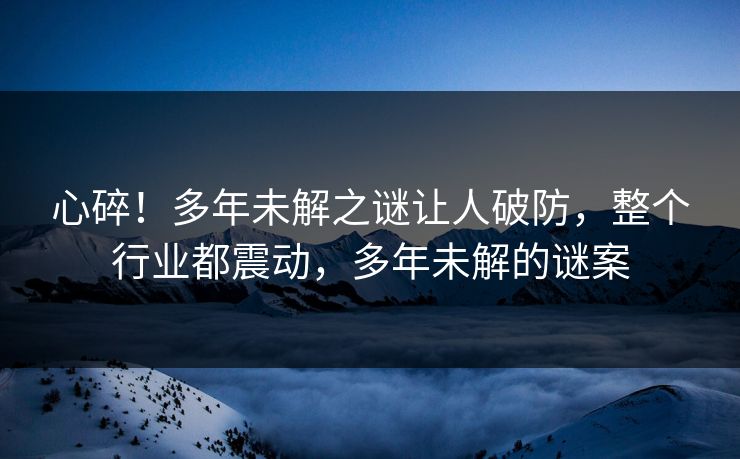 心碎！多年未解之谜让人破防，整个行业都震动，多年未解的谜案