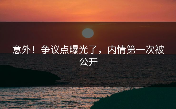 意外！争议点曝光了，内情第一次被公开