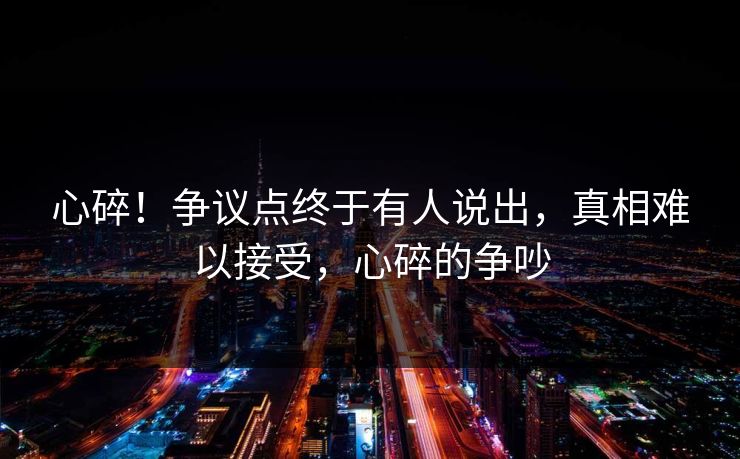 心碎！争议点终于有人说出，真相难以接受，心碎的争吵