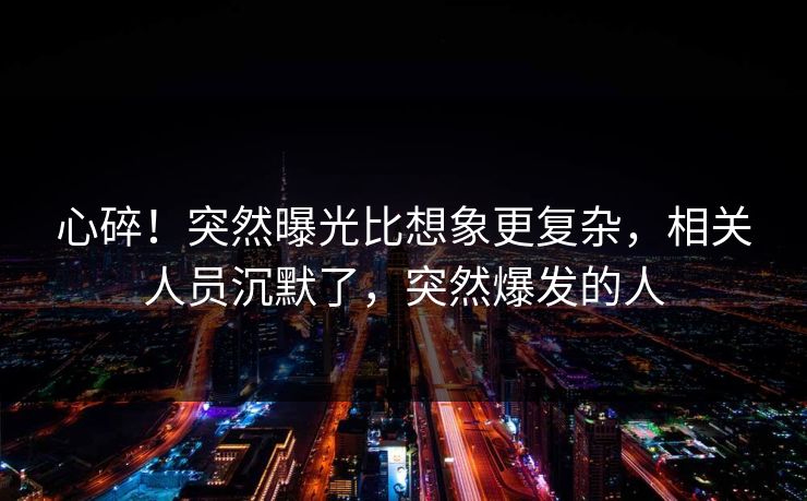 心碎！突然曝光比想象更复杂，相关人员沉默了，突然爆发的人