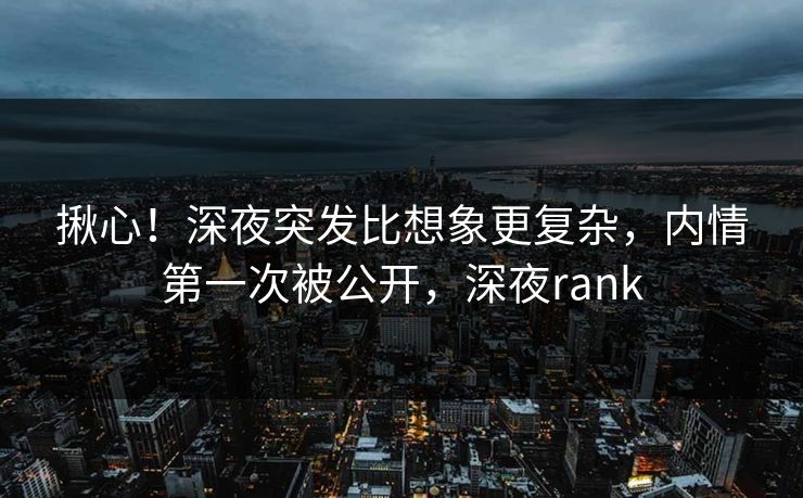 揪心！深夜突发比想象更复杂，内情第一次被公开，深夜rank
