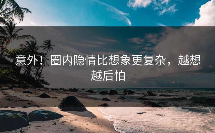 意外！圈内隐情比想象更复杂，越想越后怕