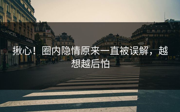 揪心！圈内隐情原来一直被误解，越想越后怕