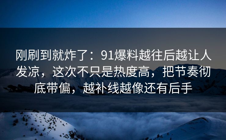 刚刷到就炸了：91爆料越往后越让人发凉，这次不只是热度高，把节奏彻底带偏，越补线越像还有后手