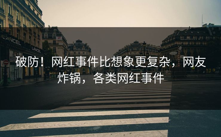 破防！网红事件比想象更复杂，网友炸锅，各类网红事件