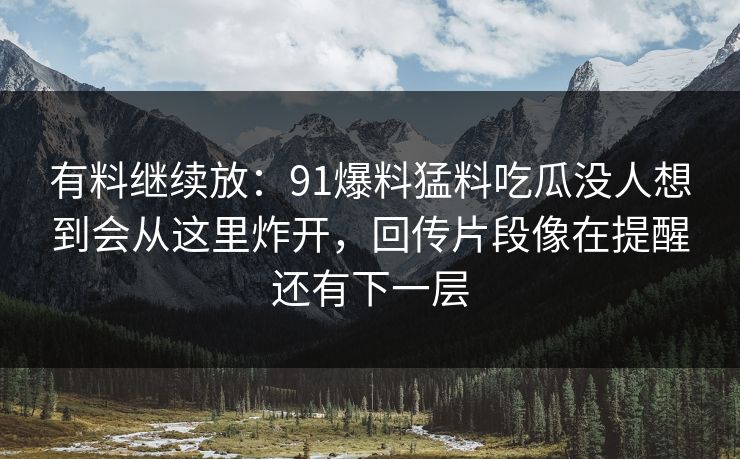 有料继续放：91爆料猛料吃瓜没人想到会从这里炸开，回传片段像在提醒还有下一层