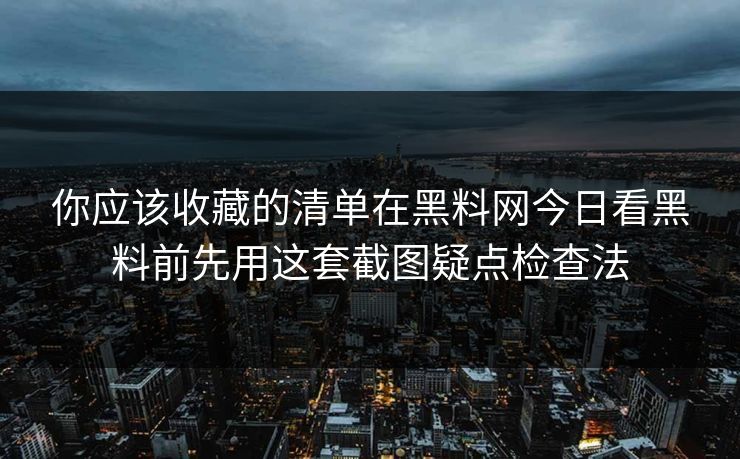 你应该收藏的清单在黑料网今日看黑料前先用这套截图疑点检查法