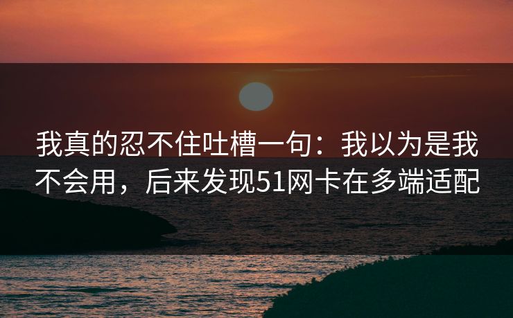 我真的忍不住吐槽一句：我以为是我不会用，后来发现51网卡在多端适配