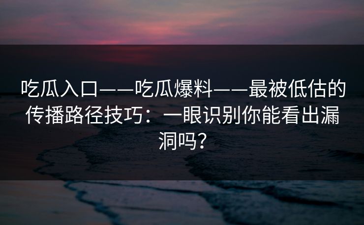 吃瓜入口——吃瓜爆料——最被低估的传播路径技巧：一眼识别你能看出漏洞吗？