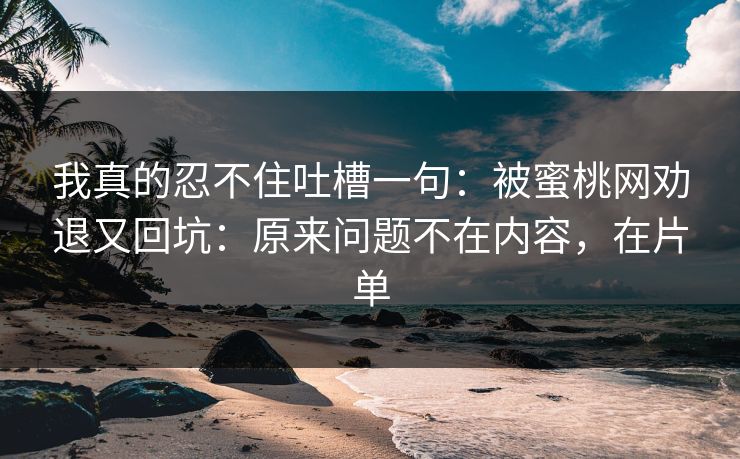 我真的忍不住吐槽一句：被蜜桃网劝退又回坑：原来问题不在内容，在片单
